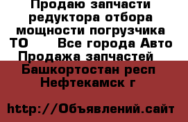 Продаю запчасти редуктора отбора мощности погрузчика ТО-30 - Все города Авто » Продажа запчастей   . Башкортостан респ.,Нефтекамск г.